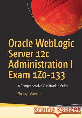 Oracle Weblogic Server 12c Administration I Exam 1z0-133: A Comprehensive Certification Guide Garnica, Gustavo 9781484225615