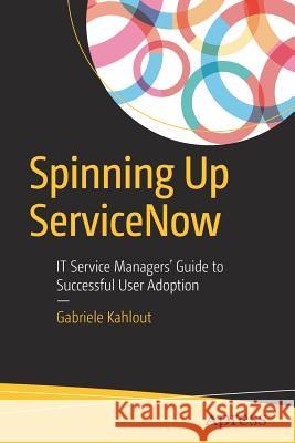 Spinning Up Servicenow: It Service Managers' Guide to Successful User Adoption Kahlout, Gabriele 9781484225707 Apress