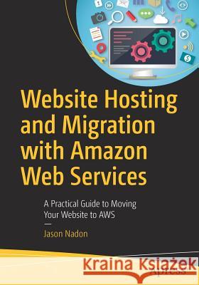 Website Hosting and Migration with Amazon Web Services: A Practical Guide to Moving Your Website to Aws Nadon, Jason 9781484225882 Apress