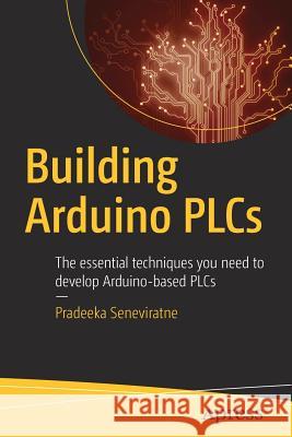 Building Arduino PLCs: The Essential Techniques You Need to Develop Arduino-Based PLCs Seneviratne, Pradeeka 9781484226315