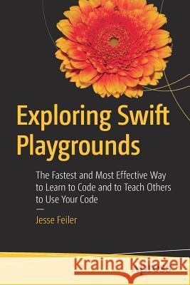 Exploring Swift Playgrounds: The Fastest and Most Effective Way to Learn to Code and to Teach Others to Use Your Code Feiler, Jesse 9781484226469 Apress