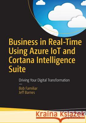 Business in Real-Time Using Azure IoT and Cortana Intelligence Suite: Driving Your Digital Transformation Familiar, Bob 9781484226490 Apress