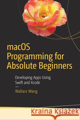 Macos Programming for Absolute Beginners: Developing Apps Using Swift and Xcode Wang, Wallace 9781484226612 Apress