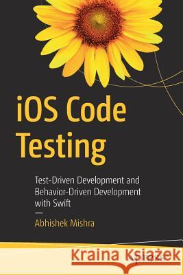 IOS Code Testing: Test-Driven Development and Behavior-Driven Development with Swift Mishra, Abhishek 9781484226889