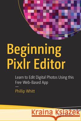 Beginning Pixlr Editor: Learn to Edit Digital Photos Using This Free Web-Based App Whitt, Phillip 9781484226971