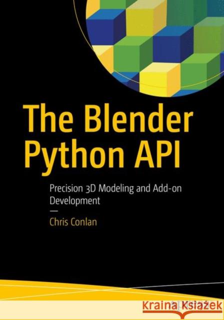 The Blender Python API: Precision 3D Modeling and Add-On Development Conlan, Chris 9781484228012 Apress