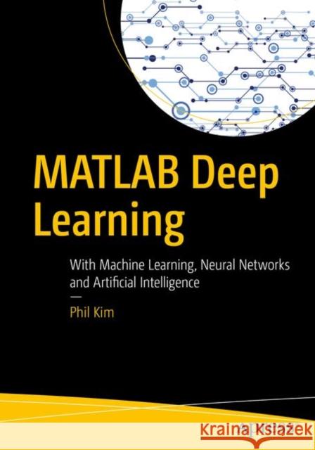 MATLAB Deep Learning: With Machine Learning, Neural Networks and Artificial Intelligence Kim, Phil 9781484228449 APress