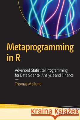 Metaprogramming in R: Advanced Statistical Programming for Data Science, Analysis and Finance Mailund, Thomas 9781484228807 Apress