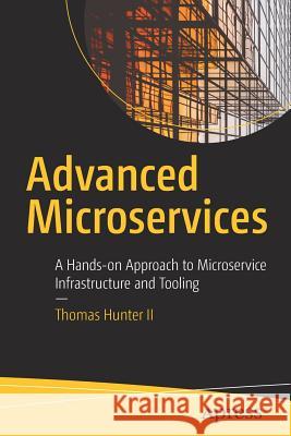 Advanced Microservices: A Hands-On Approach to Microservice Infrastructure and Tooling Hunter II, Thomas 9781484228869