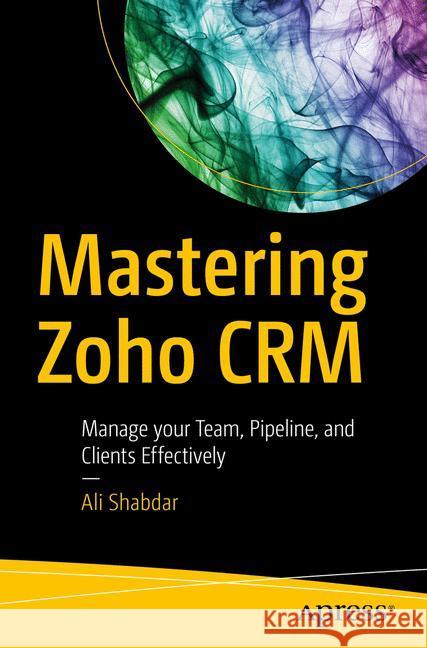 Mastering Zoho Crm: Manage Your Team, Pipeline, and Clients Effectively Shabdar, Ali 9781484229033 Apress