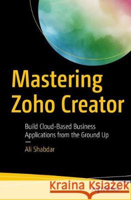 Mastering Zoho Creator: Build Cloud-Based Business Applications from the Ground Up Shabdar, Ali 9781484229064 Apress