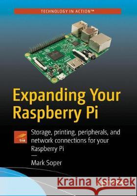 Expanding Your Raspberry Pi: Storage, Printing, Peripherals, and Network Connections for Your Raspberry Pi Soper, Mark Edward 9781484229217 Apress