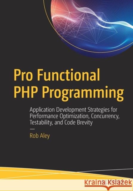Pro Functional PHP Programming: Application Development Strategies for Performance Optimization, Concurrency, Testability, and Code Brevity Aley, Rob 9781484229576 Apress