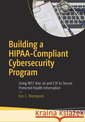 Building a Hipaa-Compliant Cybersecurity Program: Using Nist 800-30 and CSF to Secure Protected Health Information Thompson, Eric C. 9781484230596 Apress