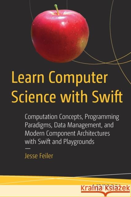 Learn Computer Science with Swift: Computation Concepts, Programming Paradigms, Data Management, and Modern Component Architectures with Swift and Pla Feiler, Jesse 9781484230657 Apress