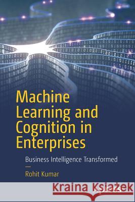 Machine Learning and Cognition in Enterprises: Business Intelligence Transformed Kumar, Rohit 9781484230688