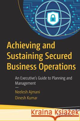 Achieving and Sustaining Secured Business Operations: An Executive's Guide to Planning and Management Ajmani, Neelesh 9781484230985 Apress