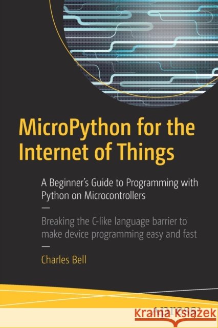 MicroPython for the Internet of Things: A Beginner’s Guide to Programming with Python on Microcontrollers Charles Bell 9781484231227 Apress