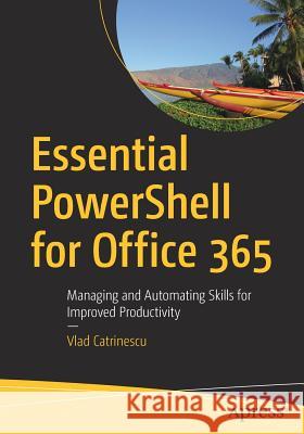 Essential Powershell for Office 365: Managing and Automating Skills for Improved Productivity Catrinescu, Vlad 9781484231289 Apress