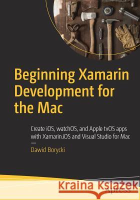 Beginning Xamarin Development for the Mac: Create Ios, Watchos, and Apple Tvos Apps with Xamarin.IOS and Visual Studio for Mac Borycki, Dawid 9781484231319 Apress