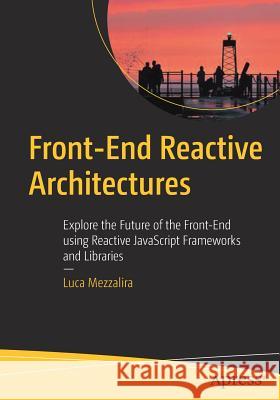 Front-End Reactive Architectures: Explore the Future of the Front-End Using Reactive JavaScript Frameworks and Libraries Mezzalira, Luca 9781484231791