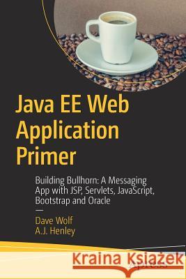 Java Ee Web Application Primer: Building Bullhorn: A Messaging App with Jsp, Servlets, Javascript, Bootstrap and Oracle Wolf, Dave 9781484231944 Apress