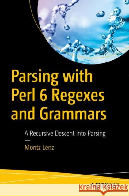 Parsing with Perl 6 Regexes and Grammars: A Recursive Descent Into Parsing Lenz, Moritz 9781484232279 Apress