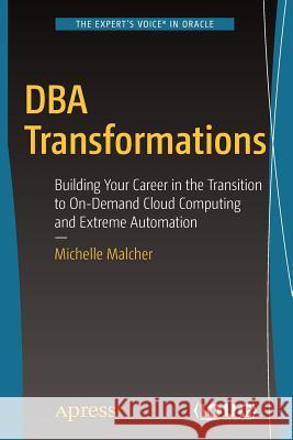 DBA Transformations: Building Your Career in the Transition to On-Demand Cloud Computing and Extreme Automation Malcher, Michelle 9781484232422 Apress