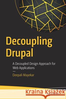 Decoupling Drupal: A Decoupled Design Approach for Web Applications Mayekar, Deepali 9781484233207 Apress