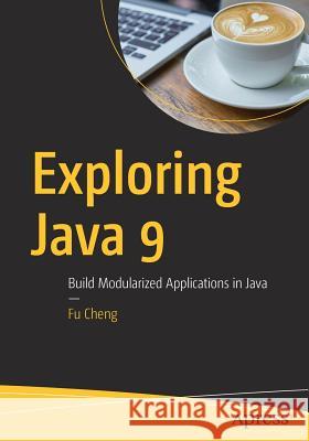 Exploring Java 9: Build Modularized Applications in Java Cheng, Fu 9781484233290 Apress
