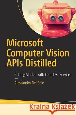 Microsoft Computer Vision APIs Distilled: Getting Started with Cognitive Services Del Sole, Alessandro 9781484233412 Apress