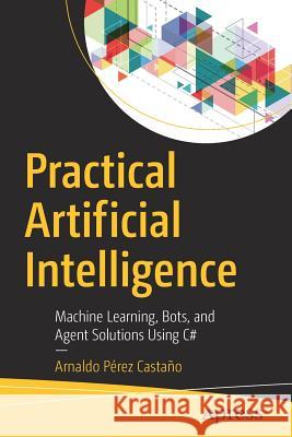 Practical Artificial Intelligence: Machine Learning, Bots, and Agent Solutions Using C# Pérez Castaño, Arnaldo 9781484233566 Apress