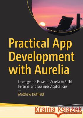 Practical App Development with Aurelia: Leverage the Power of Aurelia to Build Personal and Business Applications Duffield, Matthew 9781484234013 Apress