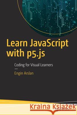 Learn JavaScript with P5.Js: Coding for Visual Learners Arslan, Engin 9781484234259