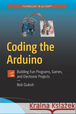 Coding the Arduino: Building Fun Programs, Games, and Electronic Projects Dukish, Bob 9781484235096 Apress
