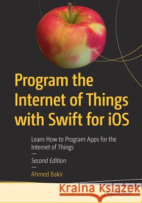 Program the Internet of Things with Swift for IOS: Learn How to Program Apps for the Internet of Things Bakir, Ahmed 9781484235126 Apress