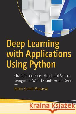 Deep Learning with Applications Using Python: Chatbots and Face, Object, and Speech Recognition with Tensorflow and Keras Manaswi, Navin Kumar 9781484235157