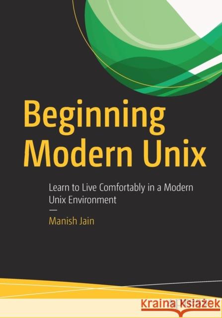 Beginning Modern Unix: Learn to Live Comfortably in a Modern Unix Environment Jain, Manish 9781484235270 Apress