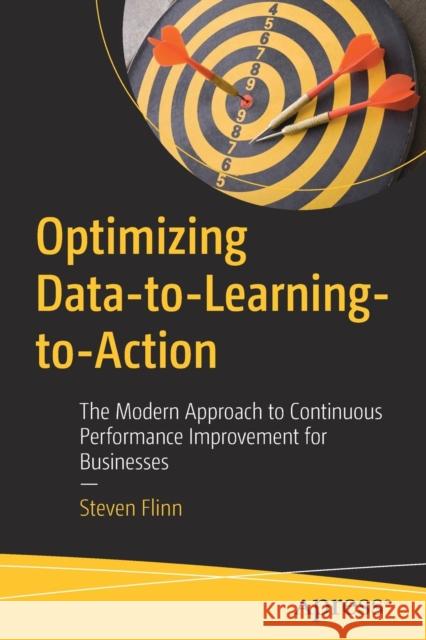 Optimizing Data-To-Learning-To-Action: The Modern Approach to Continuous Performance Improvement for Businesses Flinn, Steven 9781484235300 Apress