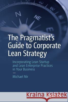 The Pragmatist's Guide to Corporate Lean Strategy: Incorporating Lean Startup and Lean Enterprise Practices in Your Business Nir, Michael 9781484235362 Apress