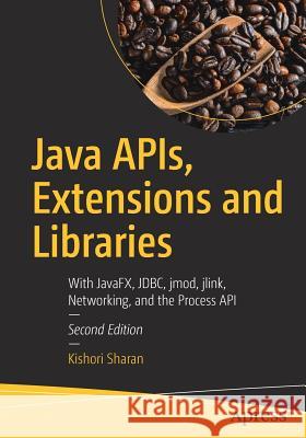 Java Apis, Extensions and Libraries: With Javafx, Jdbc, Jmod, Jlink, Networking, and the Process API Sharan, Kishori 9781484235454 Apress