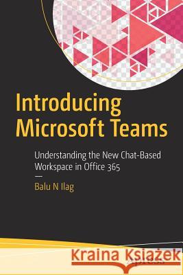 Introducing Microsoft Teams: Understanding the New Chat-Based Workspace in Office 365 Ilag, Balu N. 9781484235669 Apress