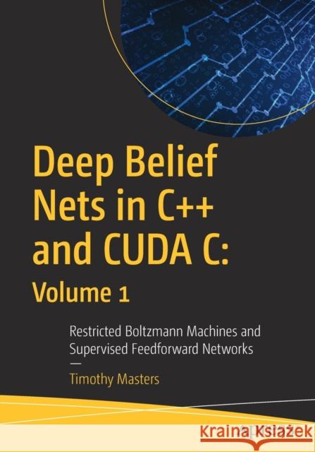 Deep Belief Nets in C++ and Cuda C: Volume 1: Restricted Boltzmann Machines and Supervised Feedforward Networks Masters, Timothy 9781484235904 Apress