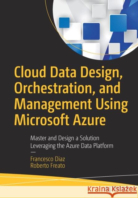 Cloud Data Design, Orchestration, and Management Using Microsoft Azure: Master and Design a Solution Leveraging the Azure Data Platform Diaz, Francesco 9781484236147 Apress