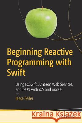 Beginning Reactive Programming with Swift: Using Rxswift, Amazon Web Services, and Json with IOS and Macos Feiler, Jesse 9781484236208 Apress
