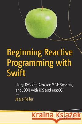 Beginning Reactive Programming with Swift: Using Rxswift, Amazon Web Services, and Json with IOS and Macos Feiler, Jesse 9781484236208