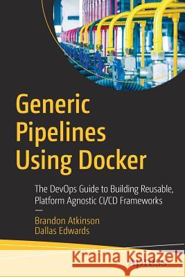 Generic Pipelines Using Docker: The Devops Guide to Building Reusable, Platform Agnostic CI/CD Frameworks Atkinson, Brandon 9781484236543