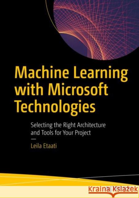 Machine Learning with Microsoft Technologies: Selecting the Right Architecture and Tools for Your Project Leila Etaati 9781484236574 Apress