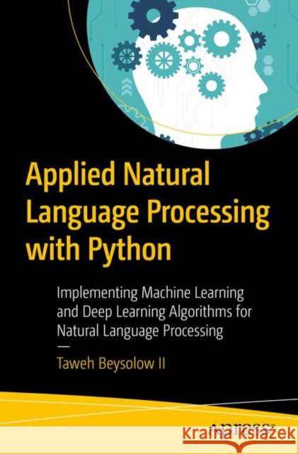 Applied Natural Language Processing with Python: Implementing Machine Learning and Deep Learning Algorithms for Natural Language Processing Beysolow II, Taweh 9781484237328 Apress