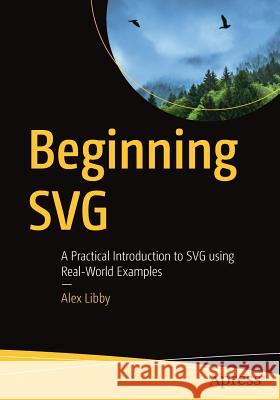 Beginning Svg: A Practical Introduction to Svg Using Real-World Examples Libby, Alex 9781484237595 Apress